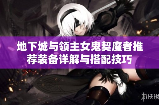 地下城与领主女鬼契魔者推荐装备详解与搭配技巧