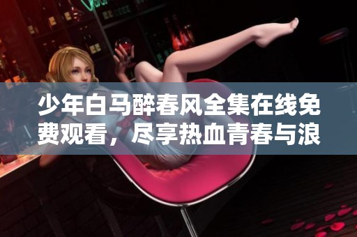 少年白马醉春风全集在线免费观看，尽享热血青春与浪漫情怀