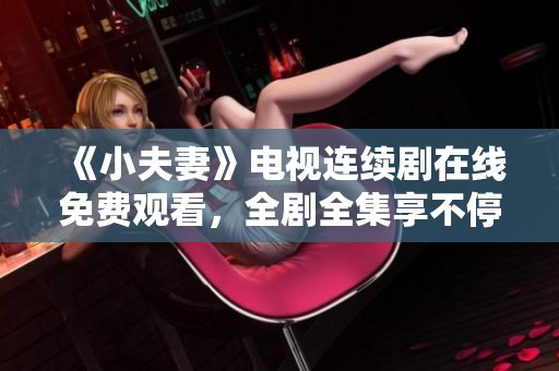 《小夫妻》电视连续剧在线免费观看，全剧全集享不停