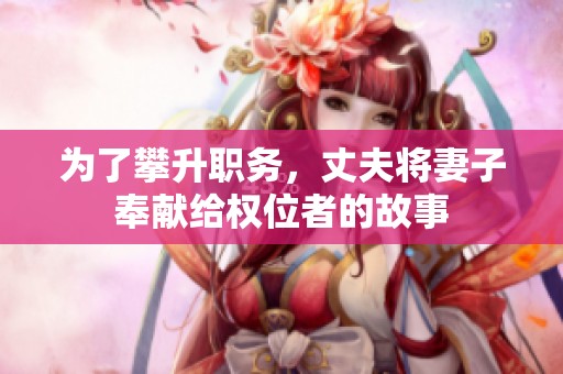 为了攀升职务，丈夫将妻子奉献给权位者的故事