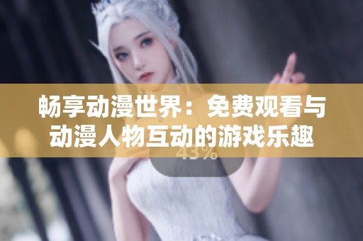 畅享动漫世界：免费观看与动漫人物互动的游戏乐趣