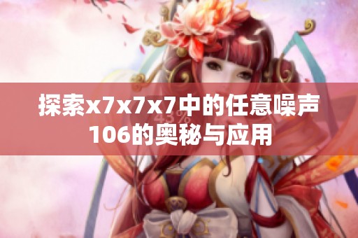 探索x7x7x7中的任意噪声106的奥秘与应用