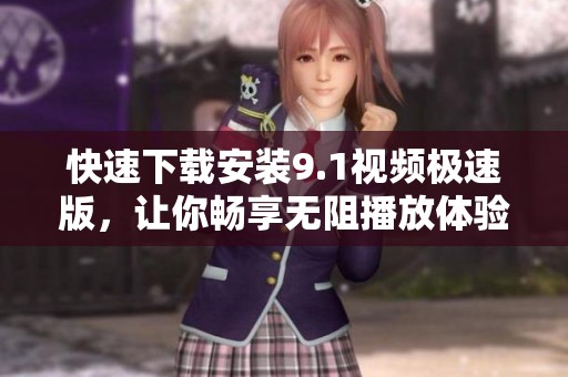 快速下载安装9.1视频极速版，让你畅享无阻播放体验