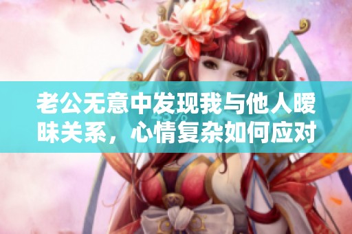 老公无意中发现我与他人暧昧关系，心情复杂如何应对