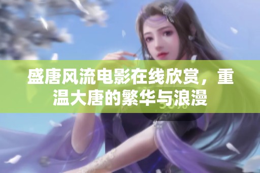 盛唐风流电影在线欣赏，重温大唐的繁华与浪漫