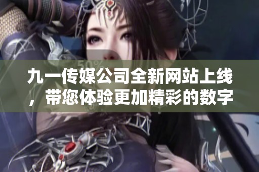 九一传媒公司全新网站上线，带您体验更加精彩的数字世界