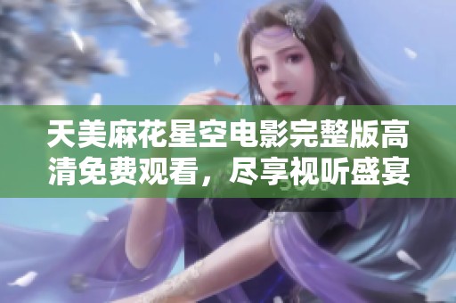 天美麻花星空电影完整版高清免费观看，尽享视听盛宴