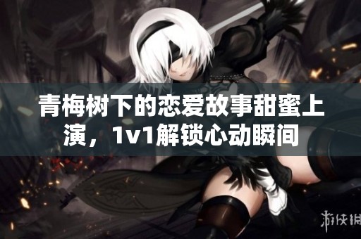 青梅树下的恋爱故事甜蜜上演，1v1解锁心动瞬间