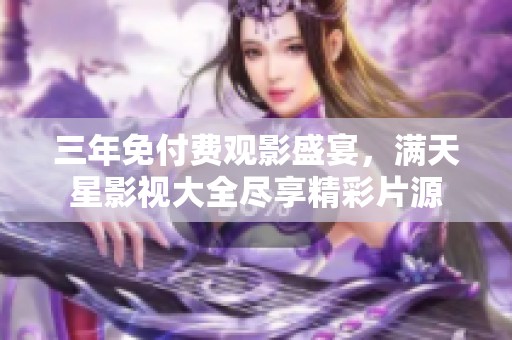 三年免付费观影盛宴，满天星影视大全尽享精彩片源