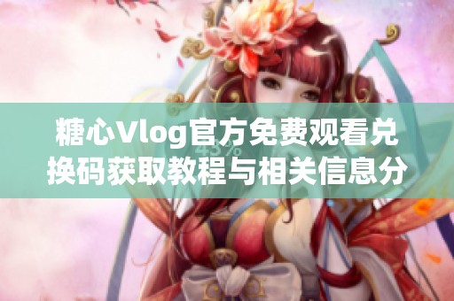 糖心Vlog官方免费观看兑换码获取教程与相关信息分享