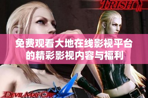 免费观看大地在线影视平台的精彩影视内容与福利