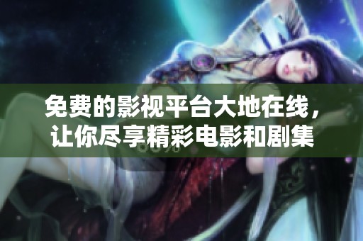 免费的影视平台大地在线，让你尽享精彩电影和剧集
