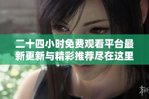 二十四小时免费观看平台最新更新与精彩推荐尽在这里