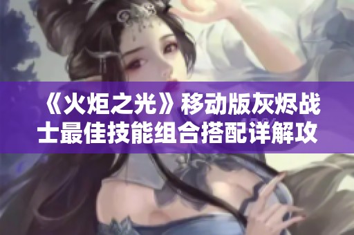 《火炬之光》移动版灰烬战士最佳技能组合搭配详解攻略