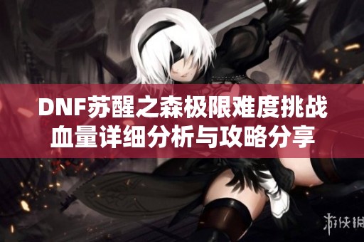 DNF苏醒之森极限难度挑战血量详细分析与攻略分享