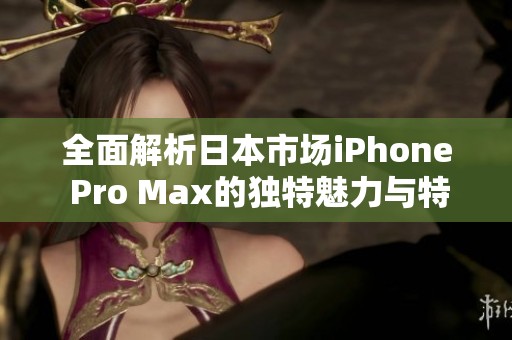 全面解析日本市场iPhone Pro Max的独特魅力与特点