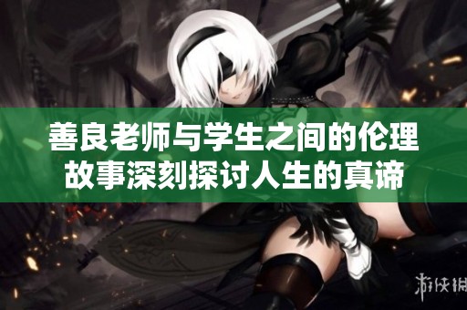 善良老师与学生之间的伦理故事深刻探讨人生的真谛