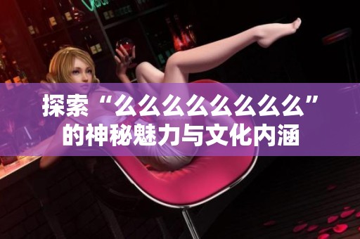 探索“么么么么么么么么”的神秘魅力与文化内涵