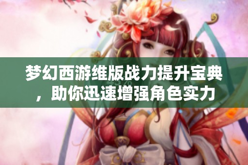 梦幻西游维版战力提升宝典，助你迅速增强角色实力