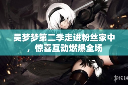 吴梦梦第二季走进粉丝家中，惊喜互动燃爆全场
