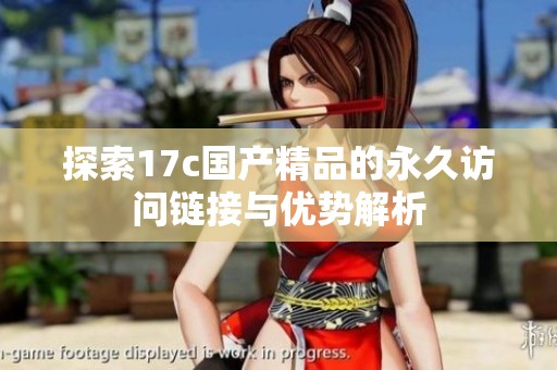 探索17c国产精品的永久访问链接与优势解析