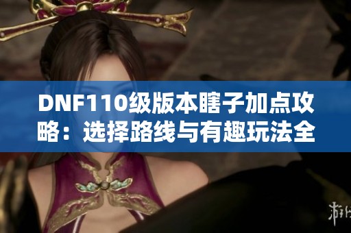 DNF110级版本瞎子加点攻略：选择路线与有趣玩法全面解析