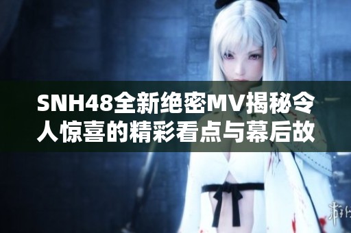 SNH48全新绝密MV揭秘令人惊喜的精彩看点与幕后故事