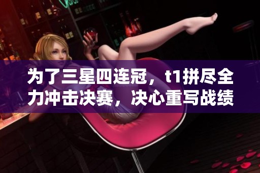 为了三星四连冠，t1拼尽全力冲击决赛，决心重写战绩