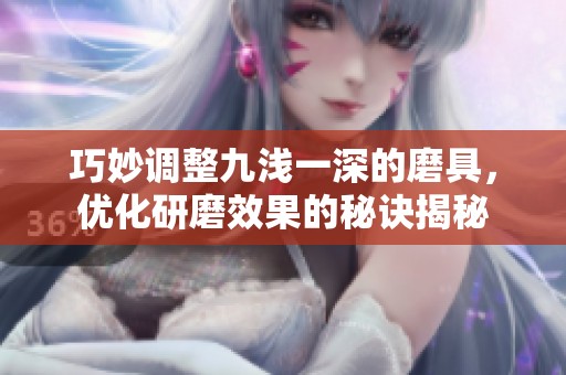 巧妙调整九浅一深的磨具，优化研磨效果的秘诀揭秘