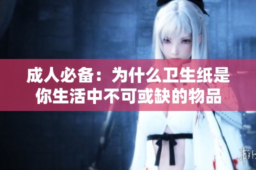 成人必备：为什么卫生纸是你生活中不可或缺的物品