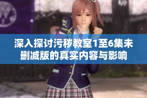 深入探讨污秽教室1至6集未删减版的真实内容与影响