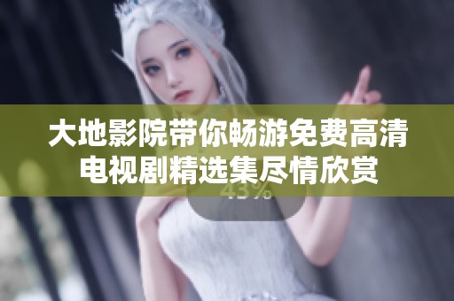 大地影院带你畅游免费高清电视剧精选集尽情欣赏