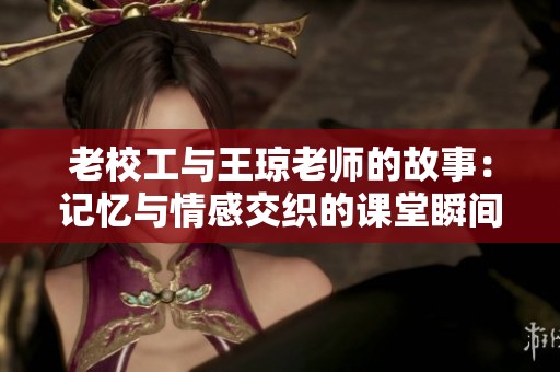 老校工与王琼老师的故事：记忆与情感交织的课堂瞬间