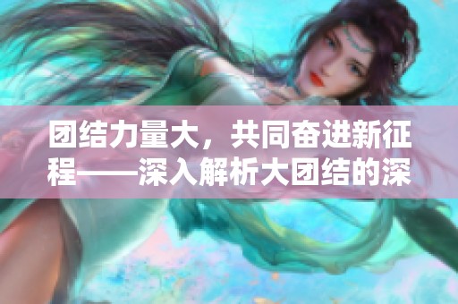 团结力量大，共同奋进新征程——深入解析大团结的深远意义