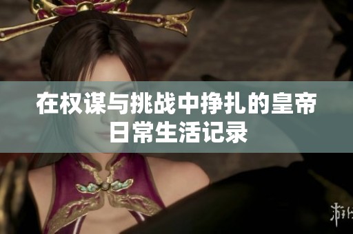 在权谋与挑战中挣扎的皇帝日常生活记录