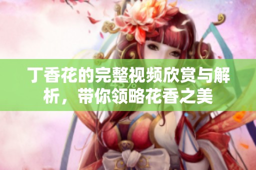 丁香花的完整视频欣赏与解析，带你领略花香之美