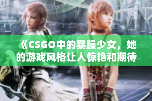 《CSGO中的暴躁少女，她的游戏风格让人惊艳和期待》