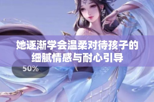她逐渐学会温柔对待孩子的细腻情感与耐心引导