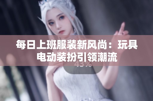 每日上班服装新风尚：玩具电动装扮引领潮流