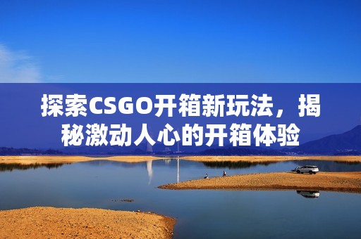 探索CSGO开箱新玩法，揭秘激动人心的开箱体验