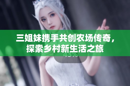 三姐妹携手共创农场传奇，探索乡村新生活之旅