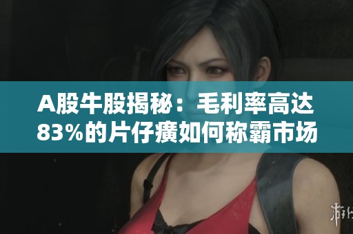 A股牛股揭秘：毛利率高达83%的片仔癀如何称霸市场