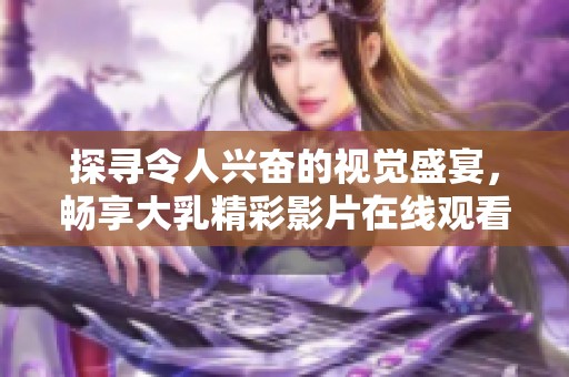 探寻令人兴奋的视觉盛宴，畅享大乳精彩影片在线观看体验