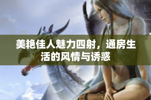 美艳佳人魅力四射，通房生活的风情与诱惑