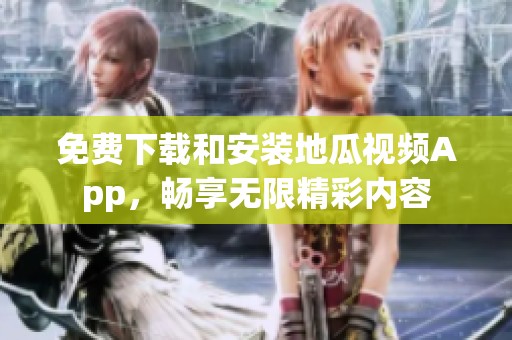 免费下载和安装地瓜视频App，畅享无限精彩内容