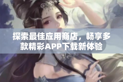 探索最佳应用商店，畅享多款精彩APP下载新体验