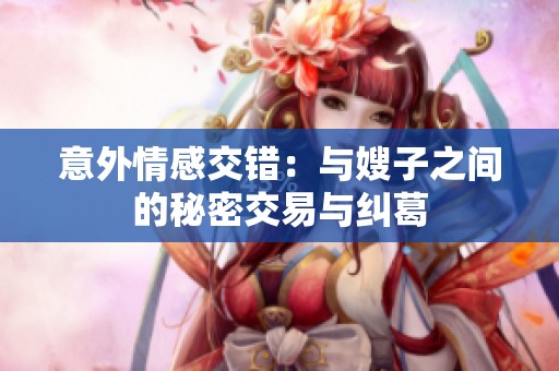 意外情感交错：与嫂子之间的秘密交易与纠葛