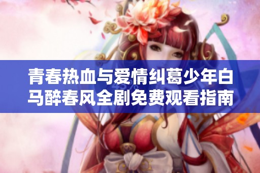 青春热血与爱情纠葛少年白马醉春风全剧免费观看指南