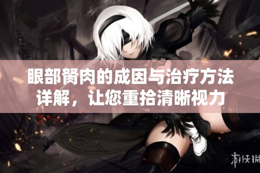 眼部胬肉的成因与治疗方法详解，让您重拾清晰视力