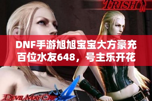 DNF手游旭旭宝宝大方豪充百位水友648，号主乐开花